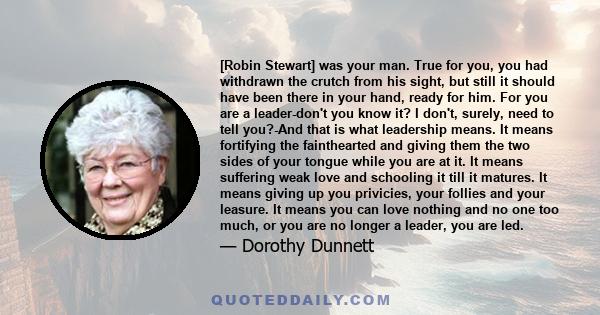 [Robin Stewart] was your man. True for you, you had withdrawn the crutch from his sight, but still it should have been there in your hand, ready for him. For you are a leader-don't you know it? I don't, surely, need to