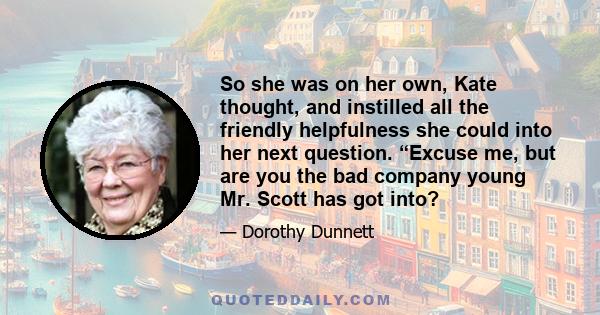 So she was on her own, Kate thought, and instilled all the friendly helpfulness she could into her next question. “Excuse me, but are you the bad company young Mr. Scott has got into?