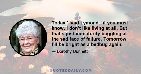 Today,’ said Lymond, ‘if you must know, I don’t like living at all. But that’s just immaturity boggling at the sad face of failure. Tomorrow I’ll be bright as a bedbug again.