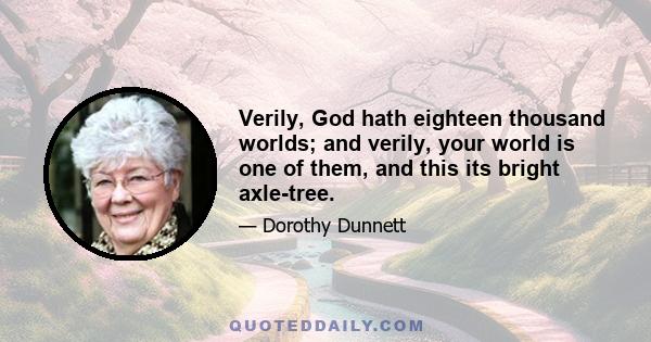 Verily, God hath eighteen thousand worlds; and verily, your world is one of them, and this its bright axle-tree.