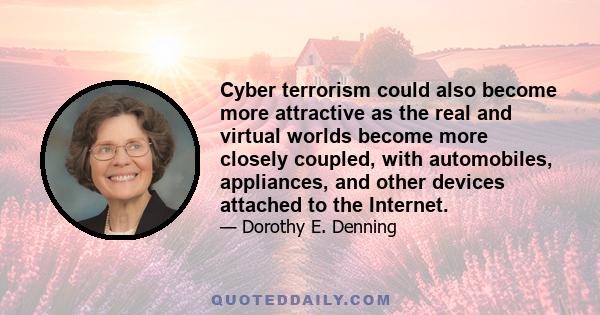 Cyber terrorism could also become more attractive as the real and virtual worlds become more closely coupled, with automobiles, appliances, and other devices attached to the Internet.