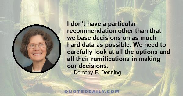 I don't have a particular recommendation other than that we base decisions on as much hard data as possible. We need to carefully look at all the options and all their ramifications in making our decisions.