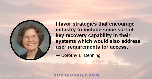 I favor strategies that encourage industry to include some sort of key recovery capability in their systems which would also address user requirements for access.