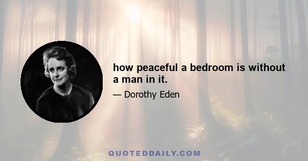 how peaceful a bedroom is without a man in it.