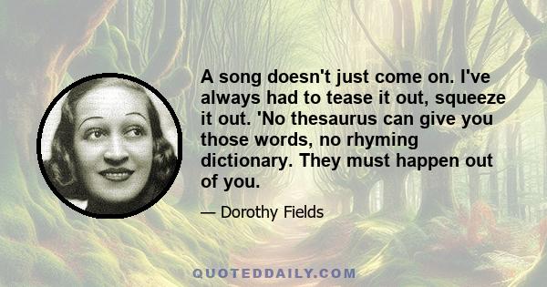 A song doesn't just come on. I've always had to tease it out, squeeze it out. 'No thesaurus can give you those words, no rhyming dictionary. They must happen out of you.