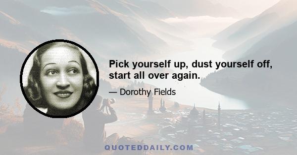 Pick yourself up, dust yourself off, start all over again.