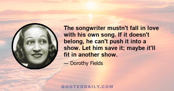 The songwriter mustn't fall in love with his own song. If it doesn't belong, he can't push it into a show. Let him save it; maybe it'll fit in another show.