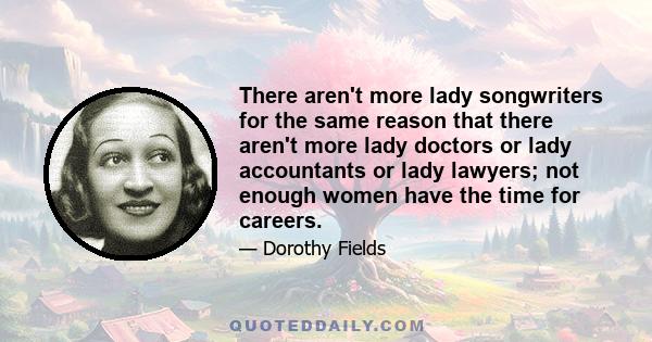 There aren't more lady songwriters for the same reason that there aren't more lady doctors or lady accountants or lady lawyers; not enough women have the time for careers.