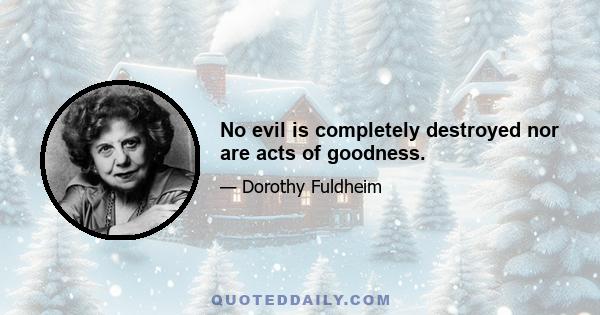 No evil is completely destroyed nor are acts of goodness.