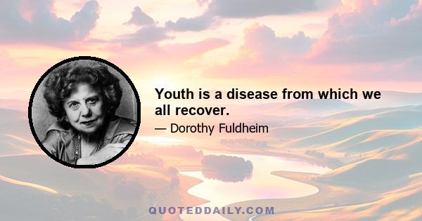 Youth is a disease from which we all recover.