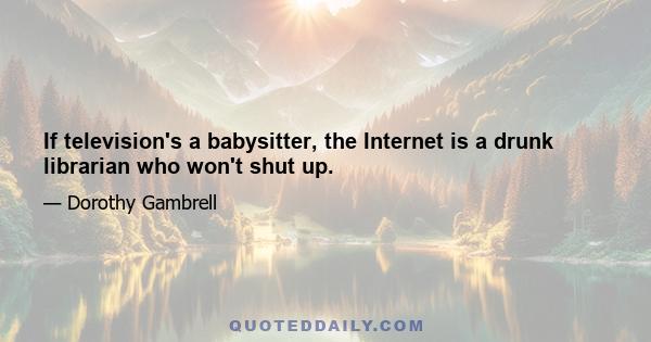 If television's a babysitter, the Internet is a drunk librarian who won't shut up.