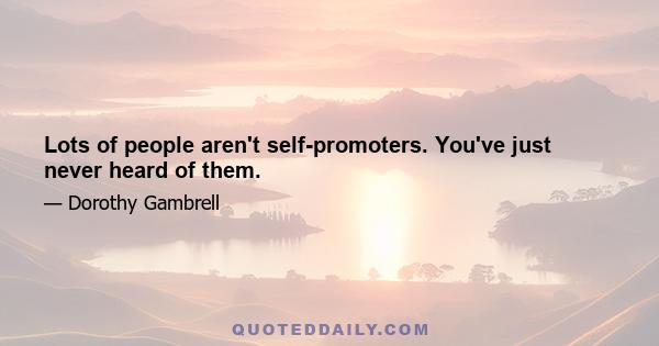 Lots of people aren't self-promoters. You've just never heard of them.