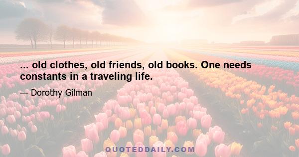 ... old clothes, old friends, old books. One needs constants in a traveling life.