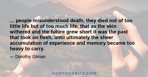 ... people misunderstood death, they died not of too little life but of too much life, that as the skin withered and the future grew short it was the past that took on flesh, until ultimately the sheer accumulation of