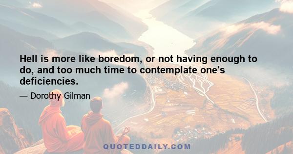 Hell is more like boredom, or not having enough to do, and too much time to contemplate one's deficiencies.