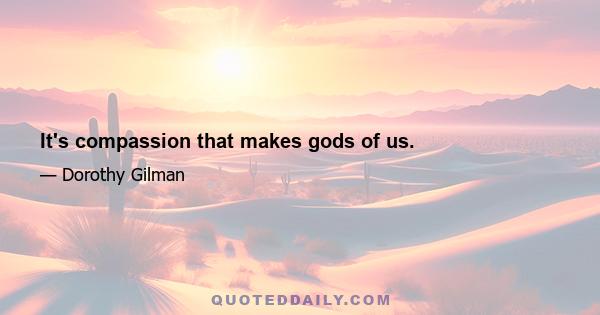 It's compassion that makes gods of us.