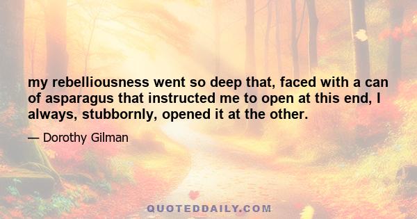 my rebelliousness went so deep that, faced with a can of asparagus that instructed me to open at this end, I always, stubbornly, opened it at the other.