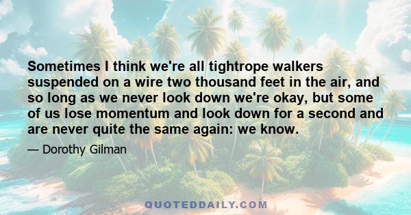 Sometimes I think we're all tightrope walkers suspended on a wire two thousand feet in the air, and so long as we never look down we're okay, but some of us lose momentum and look down for a second and are never quite