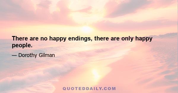 There are no happy endings, there are only happy people.