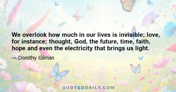 We overlook how much in our lives is invisible; love, for instance; thought, God, the future, time, faith, hope and even the electricity that brings us light.