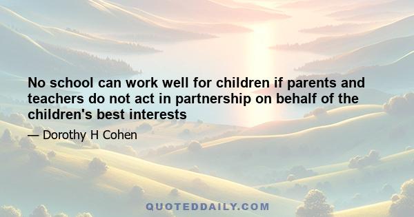 No school can work well for children if parents and teachers do not act in partnership on behalf of the children's best interests