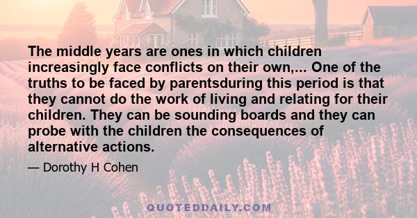 The middle years are ones in which children increasingly face conflicts on their own,... One of the truths to be faced by parentsduring this period is that they cannot do the work of living and relating for their