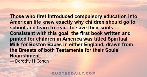 Those who first introduced compulsory education into American life knew exactly why children should go to school and learn to read: to save their souls.... Consistent with this goal, the first book written and printed