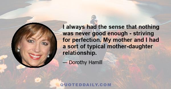 I always had the sense that nothing was never good enough - striving for perfection. My mother and I had a sort of typical mother-daughter relationship.