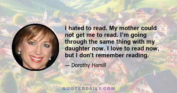 I hated to read. My mother could not get me to read. I’m going through the same thing with my daughter now. I love to read now, but I don’t remember reading.