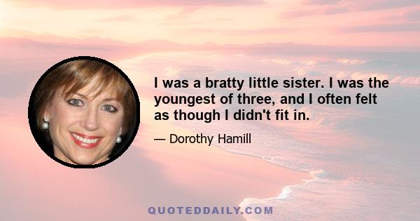 I was a bratty little sister. I was the youngest of three, and I often felt as though I didn't fit in.