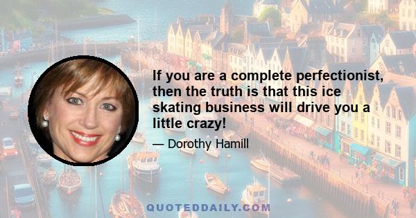 If you are a complete perfectionist, then the truth is that this ice skating business will drive you a little crazy!