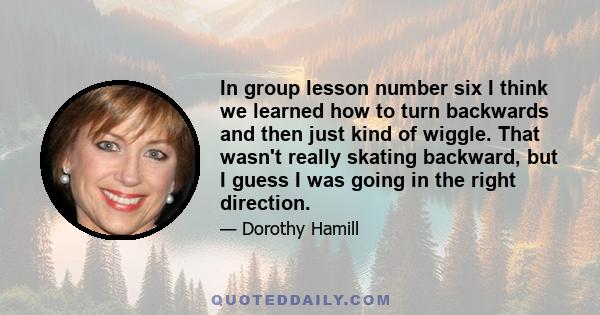 In group lesson number six I think we learned how to turn backwards and then just kind of wiggle. That wasn't really skating backward, but I guess I was going in the right direction.