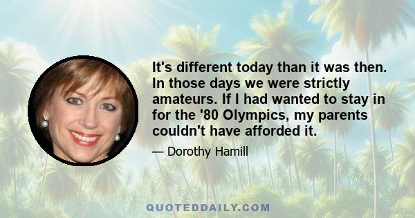 It's different today than it was then. In those days we were strictly amateurs. If I had wanted to stay in for the '80 Olympics, my parents couldn't have afforded it.