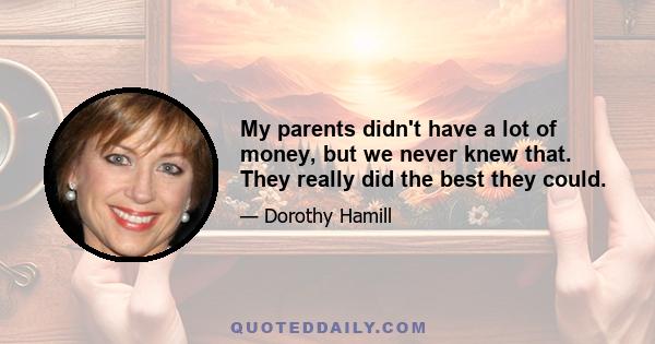 My parents didn't have a lot of money, but we never knew that. They really did the best they could.