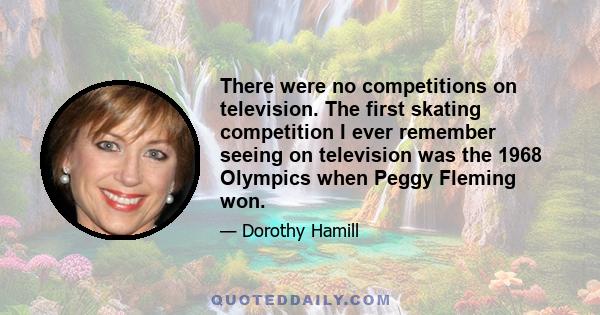 There were no competitions on television. The first skating competition I ever remember seeing on television was the 1968 Olympics when Peggy Fleming won.