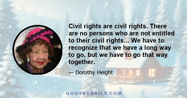 Civil rights are civil rights. There are no persons who are not entitled to their civil rights... We have to recognize that we have a long way to go, but we have to go that way together.