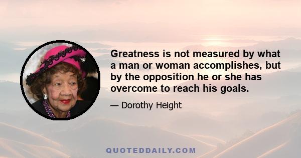 Greatness is not measured by what a man or woman accomplishes, but by the opposition he or she has overcome to reach his goals.