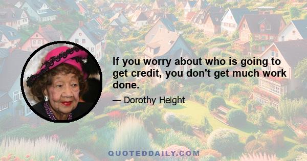 If you worry about who is going to get credit, you don't get much work done.