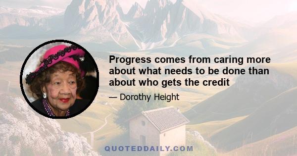 Progress comes from caring more about what needs to be done than about who gets the credit