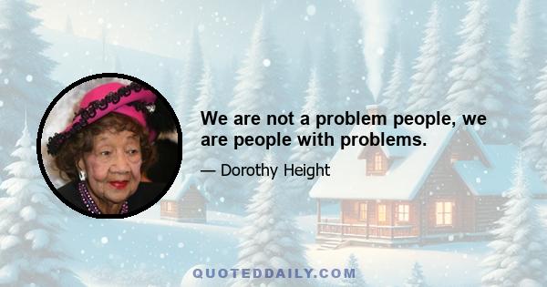 We are not a problem people, we are people with problems.