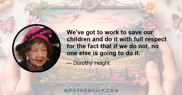 We've got to work to save our children and do it with full respect for the fact that if we do not, no one else is going to do it.