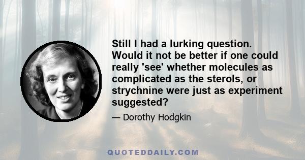 Still I had a lurking question. Would it not be better if one could really 'see' whether molecules as complicated as the sterols, or strychnine were just as experiment suggested?