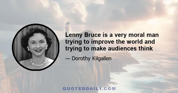 Lenny Bruce is a very moral man trying to improve the world and trying to make audiences think