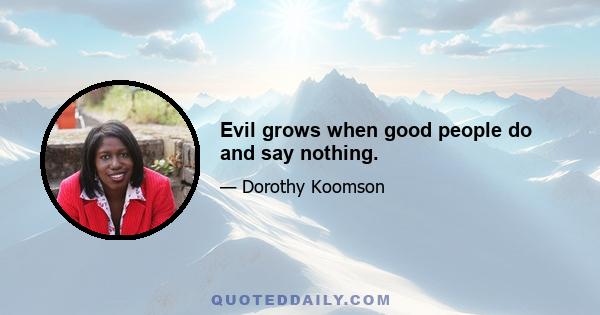 Evil grows when good people do and say nothing.