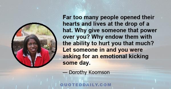 Far too many people opened their hearts and lives at the drop of a hat. Why give someone that power over you? Why endow them with the ability to hurt you that much? Let someone in and you were asking for an emotional