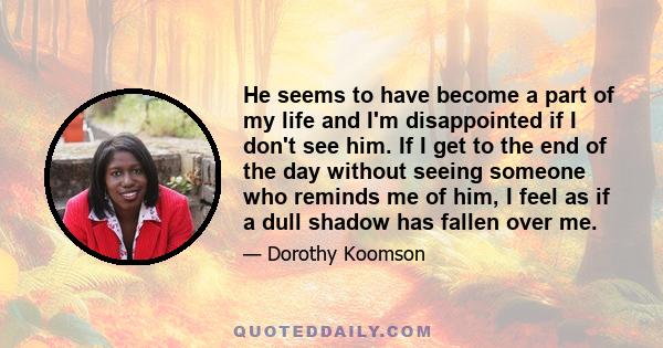 He seems to have become a part of my life and I'm disappointed if I don't see him. If I get to the end of the day without seeing someone who reminds me of him, I feel as if a dull shadow has fallen over me.