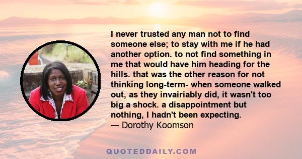 I never trusted any man not to find someone else; to stay with me if he had another option. to not find something in me that would have him heading for the hills. that was the other reason for not thinking long-term-