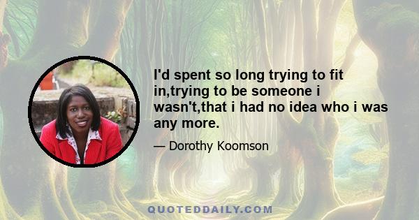 I'd spent so long trying to fit in,trying to be someone i wasn't,that i had no idea who i was any more.