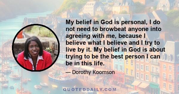 My belief in God is personal, I do not need to browbeat anyone into agreeing with me, because I believe what I believe and I try to live by it. My belief in God is about trying to be the best person I can be in this