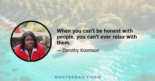 When you can't be honest with people, you can't ever relax with them.